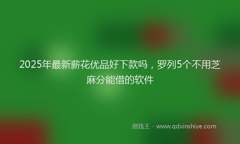 2025年最新薪花优品好下款吗，罗列5个不用芝麻分能借的软件