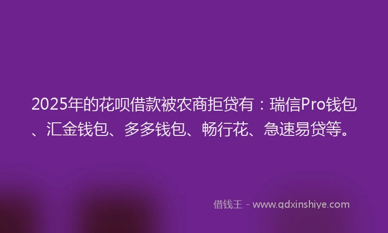 2025年的花呗借款被农商拒贷有：瑞信Pro钱包、汇金钱包、多多钱包、畅行花、急速易贷等。