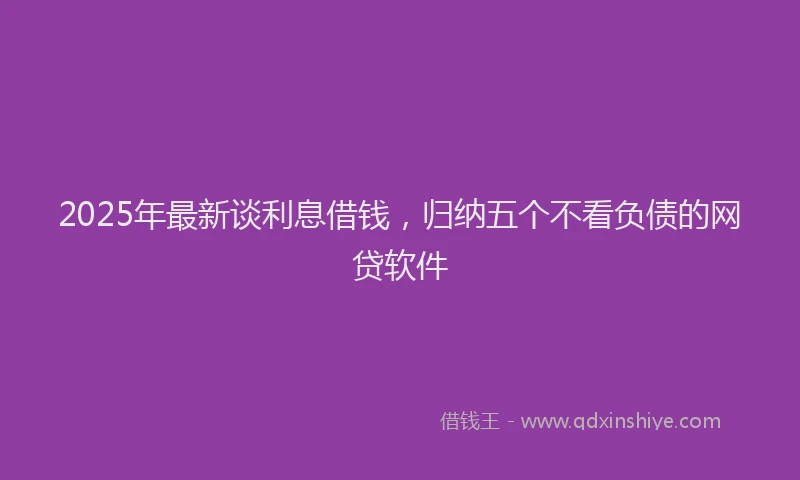 2025年最新谈利息借钱，归纳五个不看负债的网贷软件