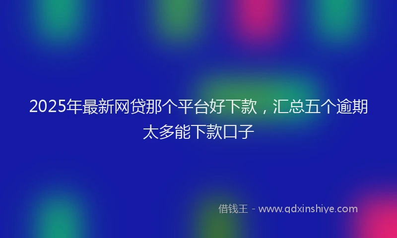 2025年最新网贷那个平台好下款，汇总五个逾期太多能下款口子