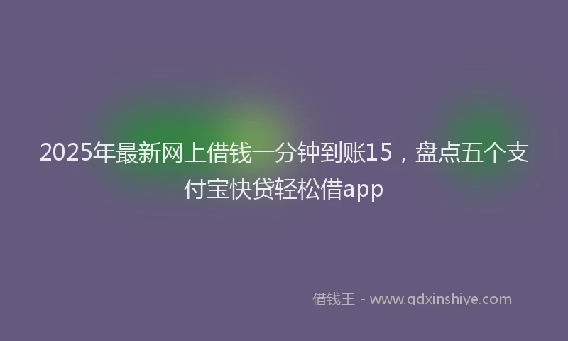 2025年最新网上借钱一分钟到账15，盘点五个支付宝快贷轻松借app