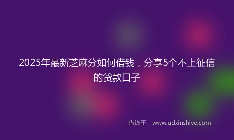 2025年最新芝麻分如何借钱，分享5个不上征信的贷款口子