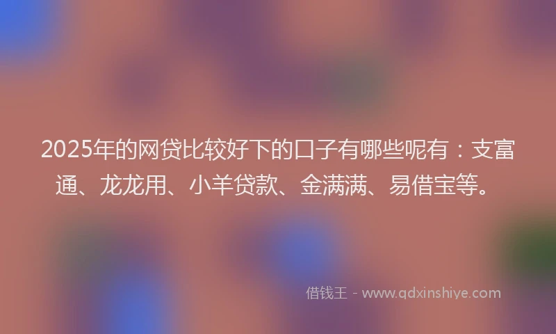 2025年的网贷比较好下的口子有哪些呢有：支富通、龙龙用、小羊贷款、金满满、易借宝等。