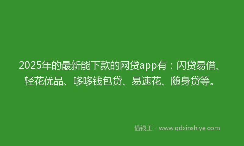 2025年的最新能下款的网贷app有：闪贷易借、轻花优品、哆哆钱包贷、易速花、随身贷等。