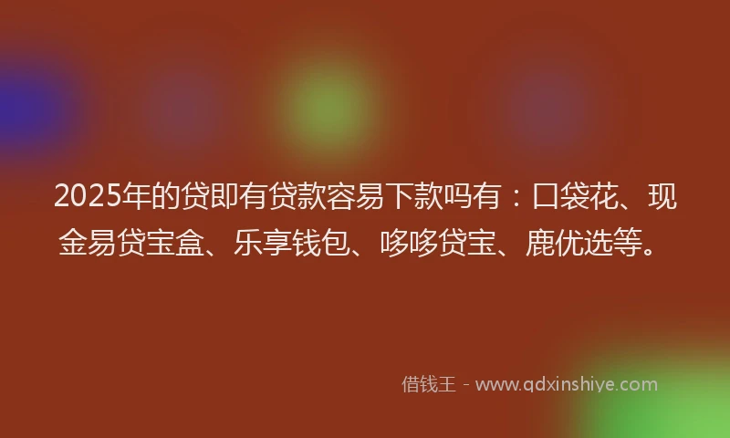 2025年的贷即有贷款容易下款吗有：口袋花、现金易贷宝盒、乐享钱包、哆哆贷宝、鹿优选等。