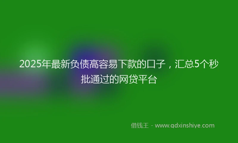 2025年最新负债高容易下款的口子，汇总5个秒批通过的网贷平台