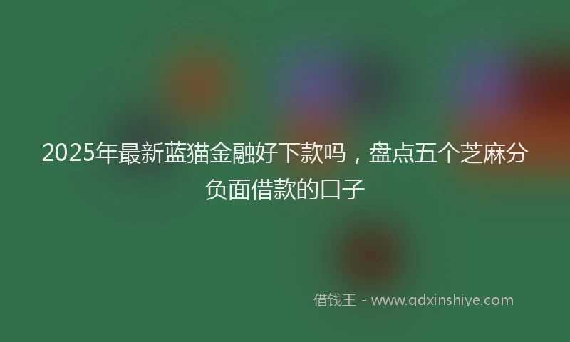 2025年最新蓝猫金融好下款吗，盘点五个芝麻分负面借款的口子