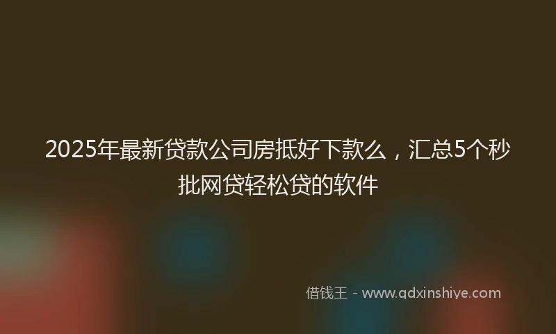 2025年最新贷款公司房抵好下款么，汇总5个秒批网贷轻松贷的软件