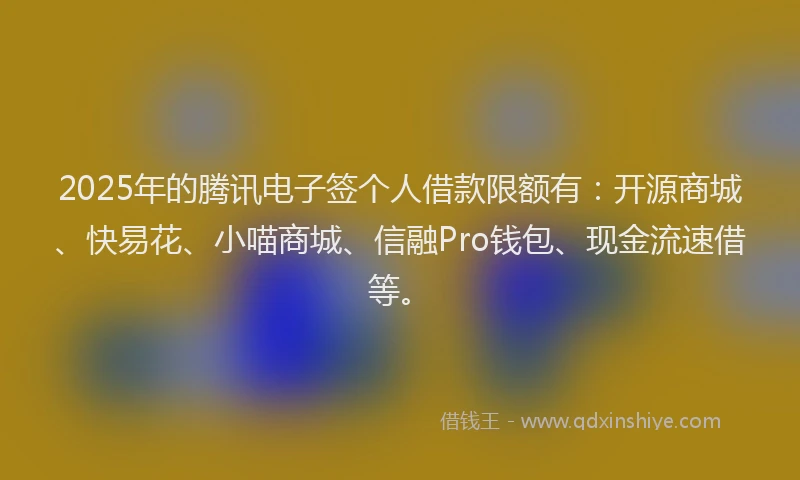 2025年的腾讯电子签个人借款限额有：开源商城、快易花、小喵商城、信融Pro钱包、现金流速借等。