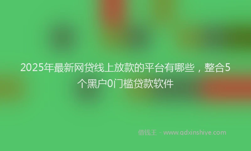 2025年最新网贷线上放款的平台有哪些，整合5个黑户0门槛贷款软件