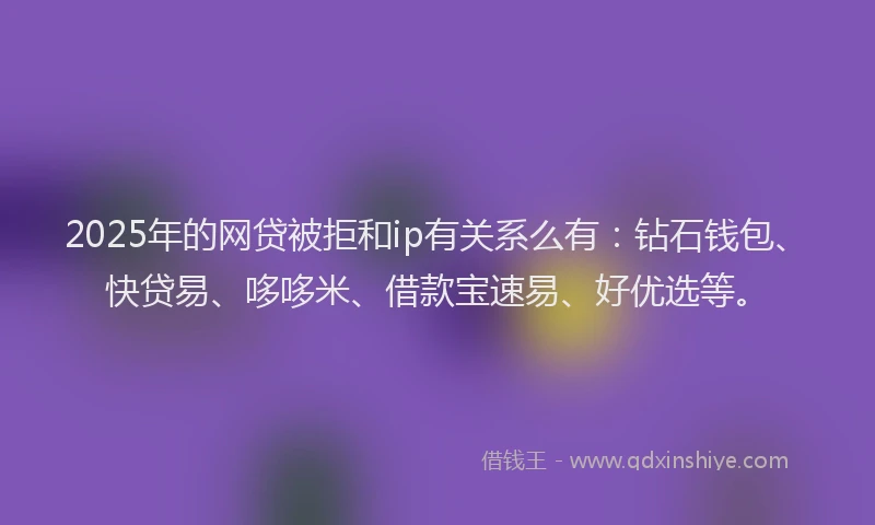 2025年的网贷被拒和ip有关系么有：钻石钱包、快贷易、哆哆米、借款宝速易、好优选等。