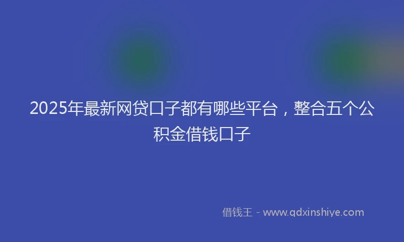 2025年最新网贷口子都有哪些平台，整合五个公积金借钱口子