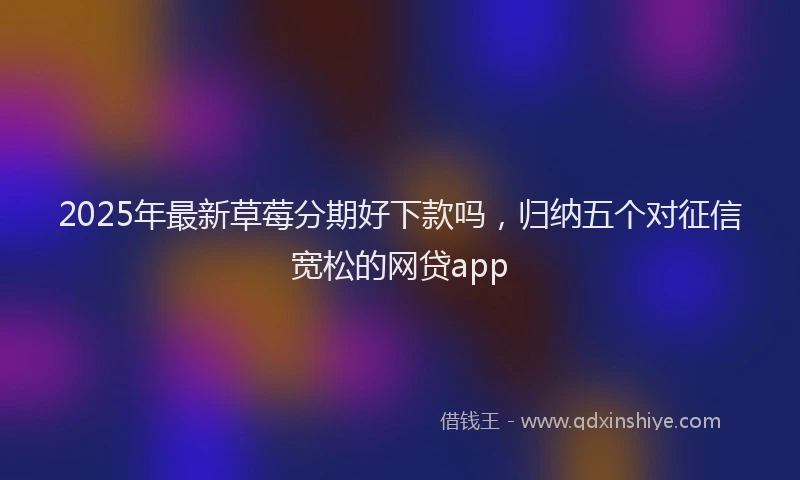 2025年最新草莓分期好下款吗，归纳五个对征信宽松的网贷app
