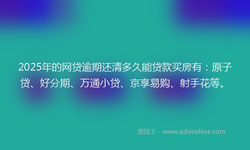 2025年的网贷逾期还清多久能贷款买房有：原子贷、好分期、万通小贷、京享易购、射手花等。