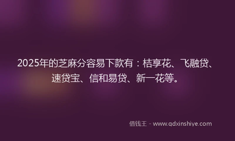 2025年的芝麻分容易下款有:桔享花、飞融贷、速贷宝、信和易贷、新一花等。