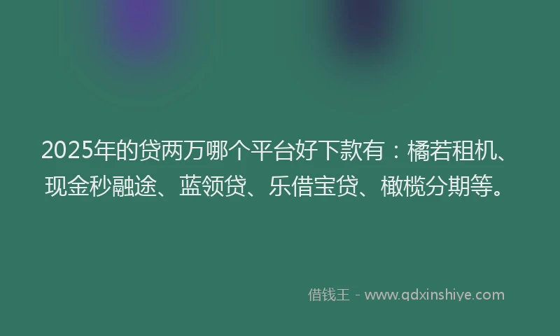 2025年的贷两万哪个平台好下款有：橘若租机、现金秒融途、蓝领贷、乐借宝贷、橄榄分期等。