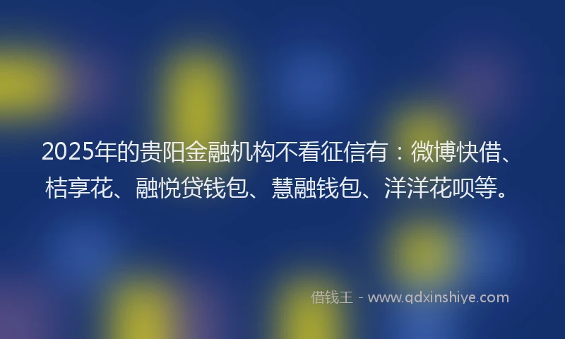 2025年的贵阳金融机构不看征信有：微博快借、桔享花、融悦贷钱包、慧融钱包、洋洋花呗等。