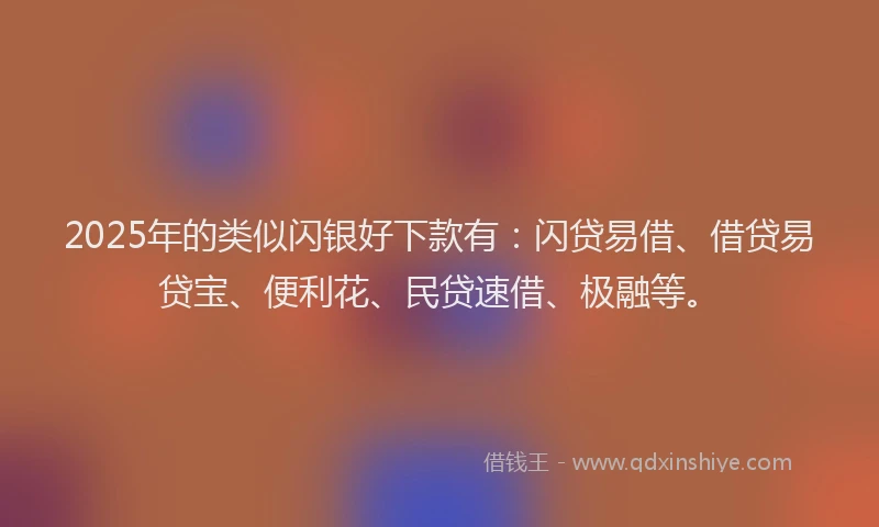 2025年的类似闪银好下款有：闪贷易借、借贷易贷宝、便利花、民贷速借、极融等。