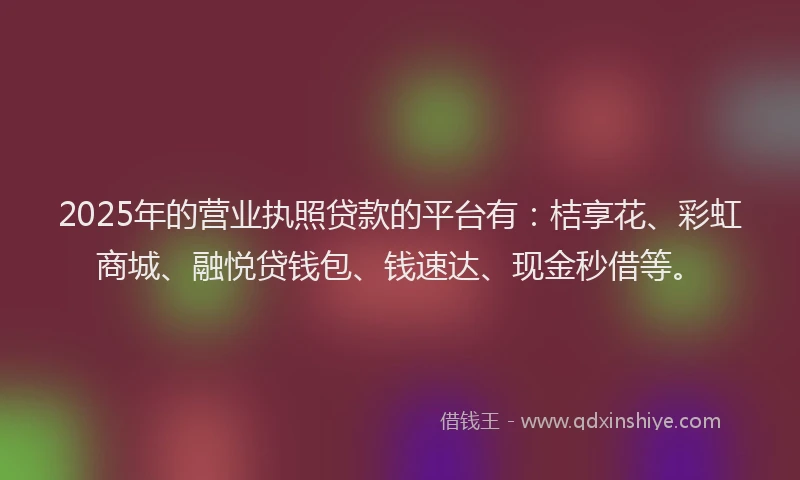 2025年的营业执照贷款的平台有：桔享花、彩虹商城、融悦贷钱包、钱速达、现金秒借等。