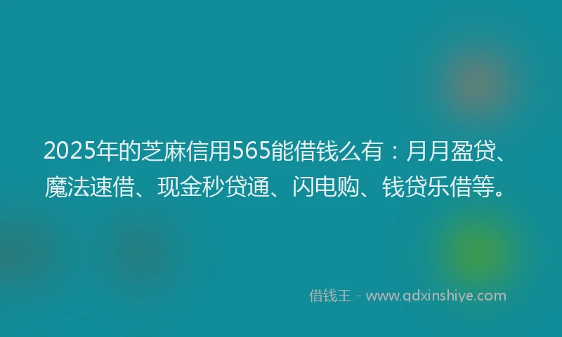 2025年的芝麻信用565能借钱么有：月月盈贷、魔法速借、现金秒贷通、闪电购、钱贷乐借等。