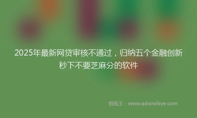 2025年最新网贷审核不通过，归纳五个金融创新秒下不要芝麻分的软件