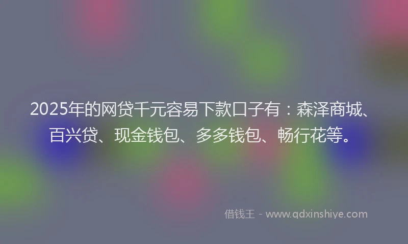 2025年的网贷千元容易下款口子有：森泽商城、百兴贷、现金钱包、多多钱包、畅行花等。