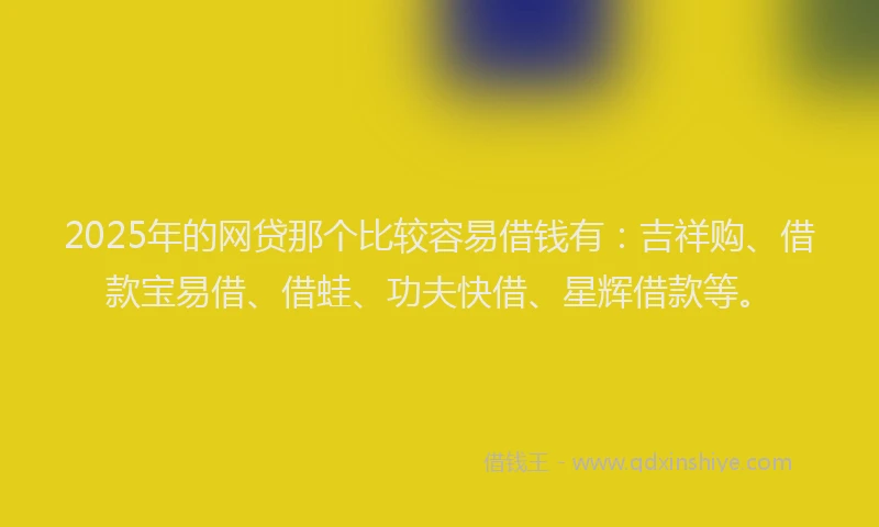 2025年的网贷那个比较容易借钱有：吉祥购、借款宝易借、借蛙、功夫快借、星辉借款等。