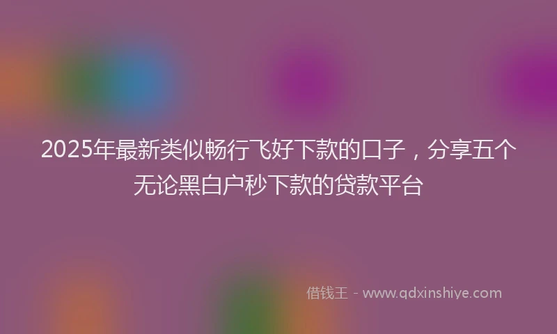 2025年最新类似畅行飞好下款的口子，分享五个无论黑白户秒下款的贷款平台