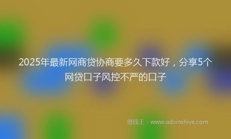 2025年最新网商贷协商要多久下款好，分享5个网贷口子风控不严的口子
