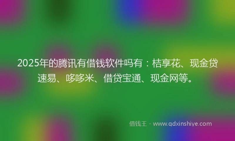 2025年的腾讯有借钱软件吗有：桔享花、现金贷速易、哆哆米、借贷宝通、现金网等。