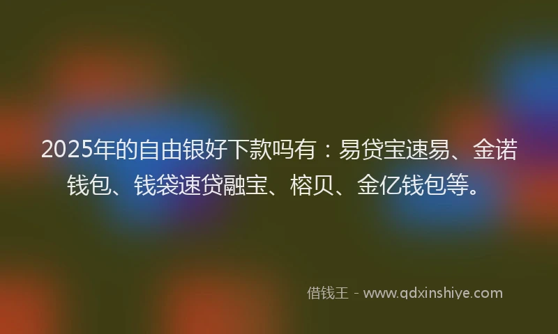 2025年的自由银好下款吗有：易贷宝速易、金诺钱包、钱袋速贷融宝、榕贝、金亿钱包等。