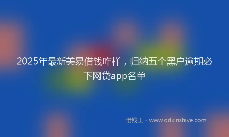 2025年最新美易借钱咋样，归纳五个黑户逾期必下网贷app名单
