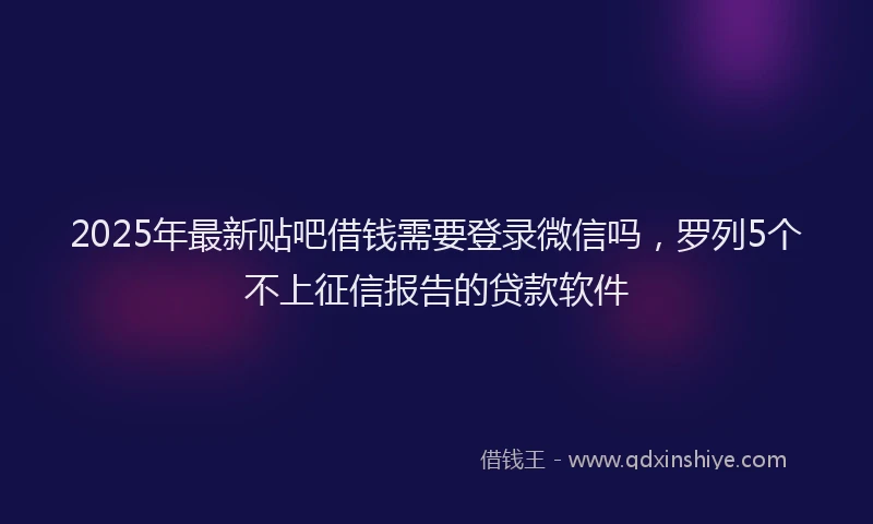 2025年最新贴吧借钱需要登录微信吗，罗列5个不上征信报告的贷款软件