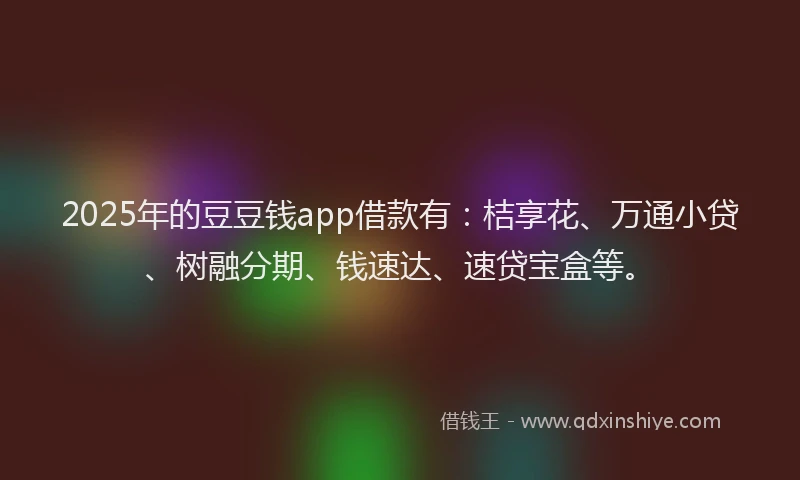 2025年的豆豆钱app借款有：桔享花、万通小贷、树融分期、钱速达、速贷宝盒等。