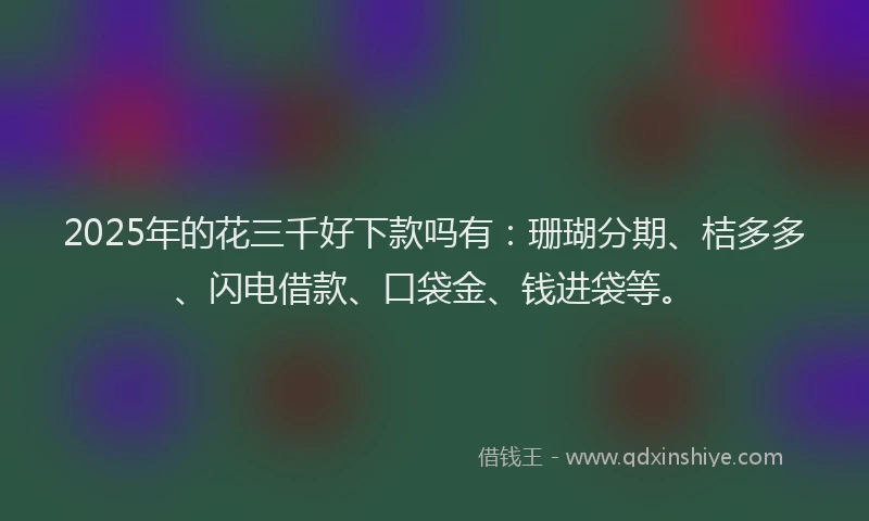 2025年的花三千好下款吗有：珊瑚分期、桔多多、闪电借款、口袋金、钱进袋等。