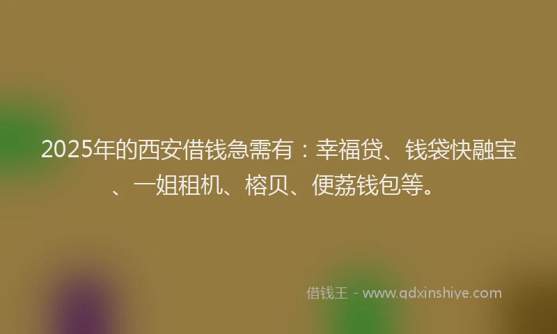 2025年的西安借钱急需有：幸福贷、钱袋快融宝、一姐租机、榕贝、便荔钱包等。