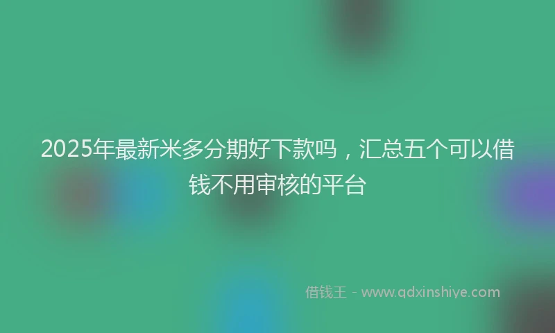 2025年最新米多分期好下款吗，汇总五个可以借钱不用审核的平台