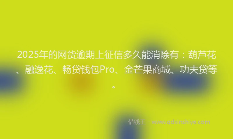 2025年的网货逾期上征信多久能消除有：葫芦花、融逸花、畅贷钱包Pro、金芒果商城、功夫贷等。