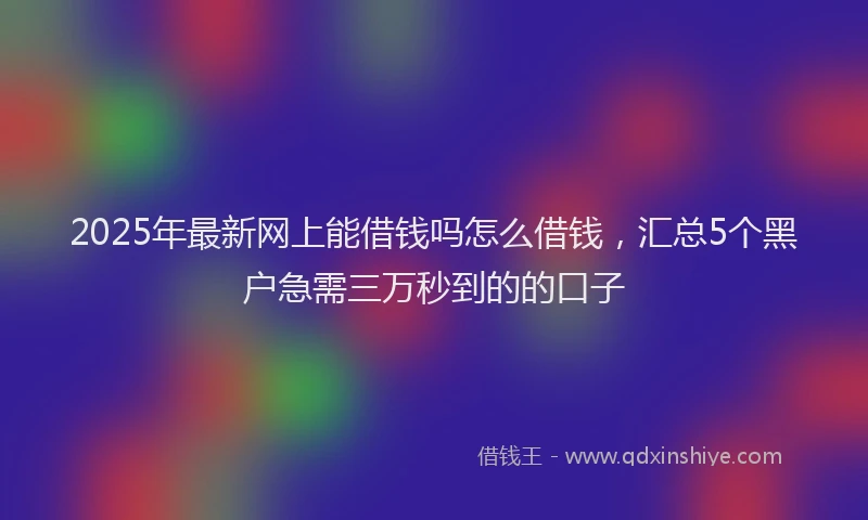 2025年最新网上能借钱吗怎么借钱，汇总5个黑户急需三万秒到的的口子