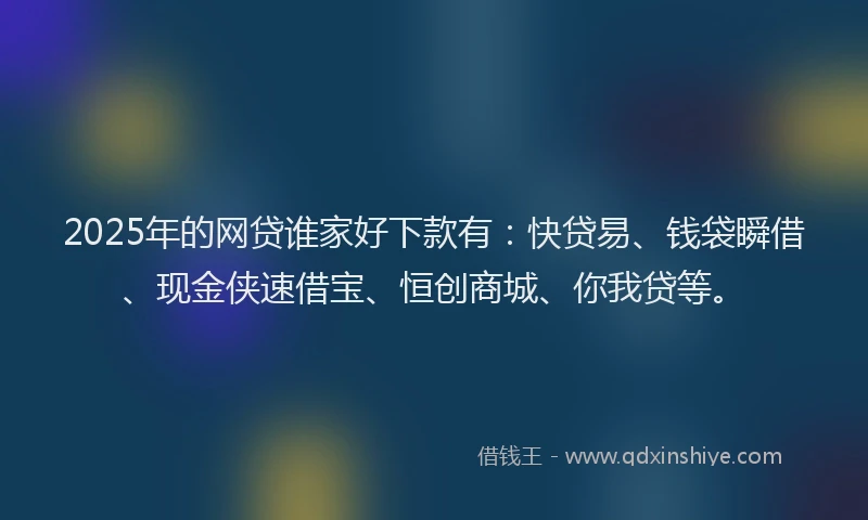2025年的网贷谁家好下款有：快贷易、钱袋瞬借、现金侠速借宝、恒创商城、你我贷等。
