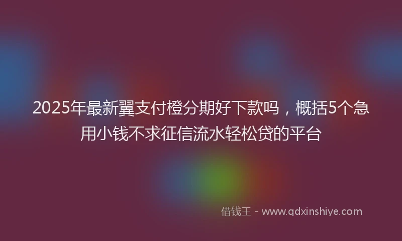 2025年最新翼支付橙分期好下款吗，概括5个急用小钱不求征信流水轻松贷的平台