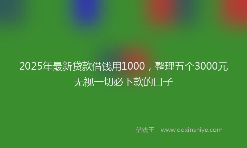 2025年最新贷款借钱用1000，整理五个3000元无视一切必下款的口子