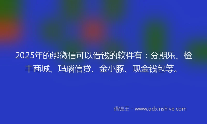 2025年的绑微信可以借钱的软件有：分期乐、橙丰商城、玛瑙信贷、金小豚、现金钱包等。