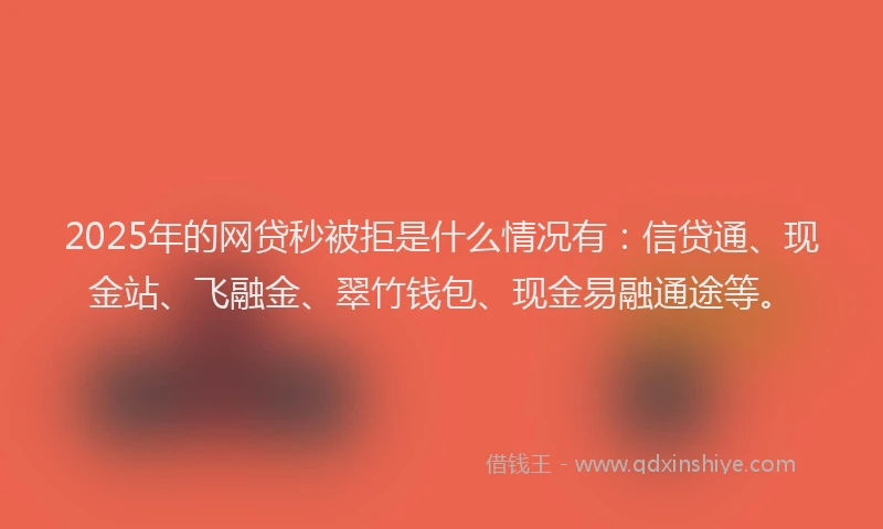 2025年的网贷秒被拒是什么情况有：信贷通、现金站、飞融金、翠竹钱包、现金易融通途等。