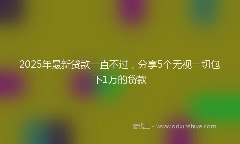 2025年最新贷款一直不过，分享5个无视一切包下1万的贷款