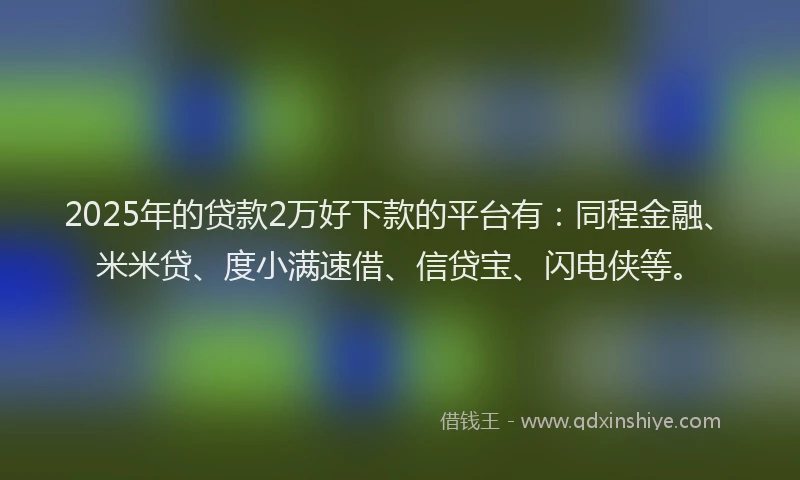 2025年的贷款2万好下款的平台有：同程金融、米米贷、度小满速借、信贷宝、闪电侠等。