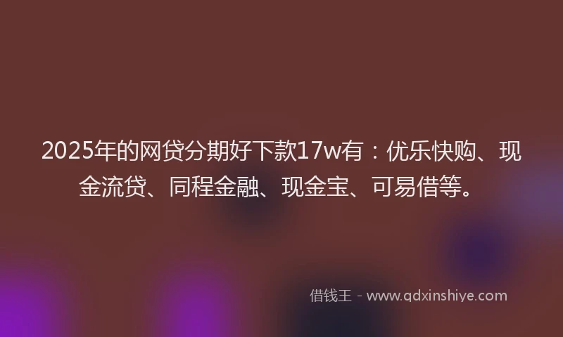 2025年的网贷分期好下款17w有：优乐快购、现金流贷、同程金融、现金宝、可易借等。