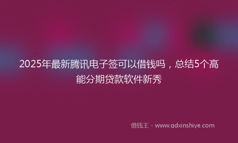 2025年最新腾讯电子签可以借钱吗，总结5个高能分期贷款软件新秀