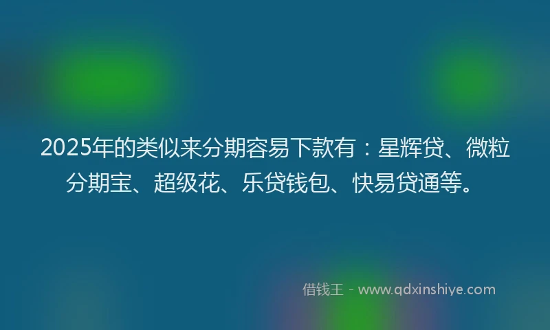 2025年的类似来分期容易下款有：星辉贷、微粒分期宝、超级花、乐贷钱包、快易贷通等。