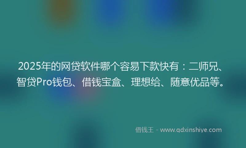 2025年的网贷软件哪个容易下款快有：二师兄、智贷Pro钱包、借钱宝盒、理想给、随意优品等。